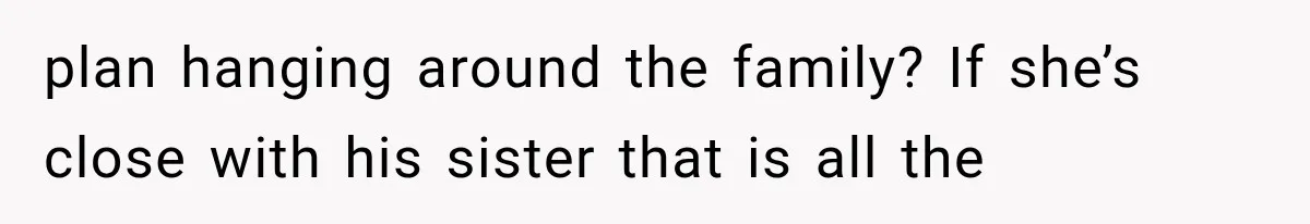 plan hanging around the family? If she’s close with his sister that is all the