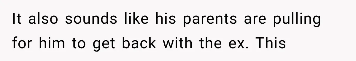 It also sounds like his parents are pulling for him to get back with the ex. This