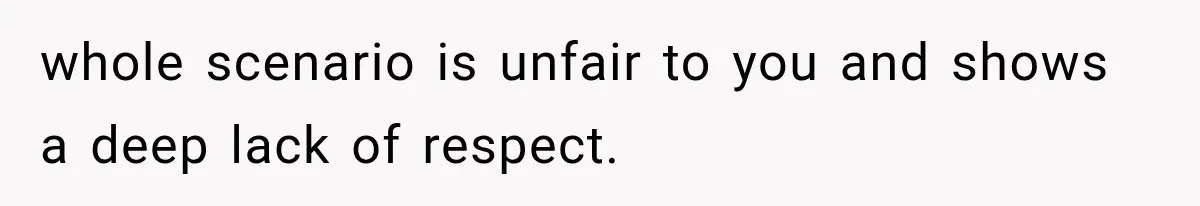 whole scenario is unfair to you and shows a deep lack of respect.