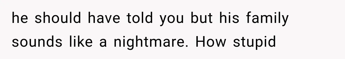 he should have told you but his family sounds like a nightmare. How stupid