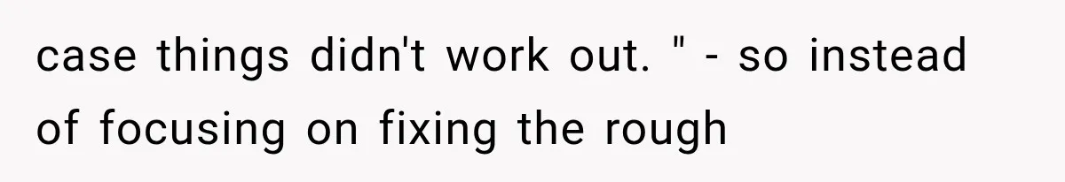 case things didn't work out. " - so instead of focusing on fixing the rough