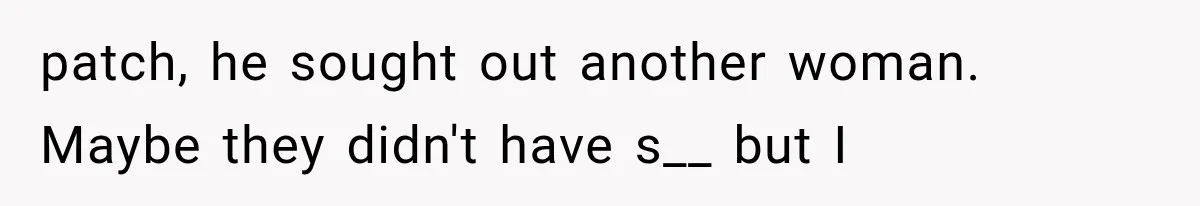 patch, he sought out another woman. Maybe they didn't have s__ but I