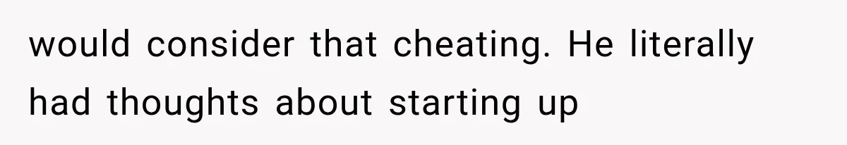 would consider that cheating. He literally had thoughts about starting up