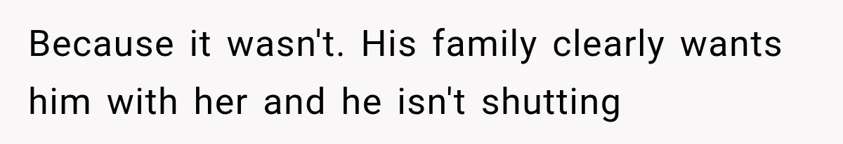 Because it wasn't. His family clearly wants him with her and he isn't shutting