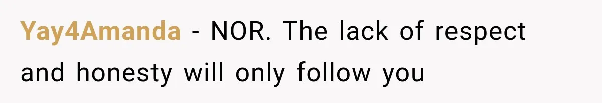 Yay4Amanda − NOR. The lack of respect and honesty will only follow you