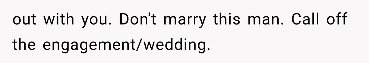 out with you. Don't marry this man. Call off the engagement/wedding.