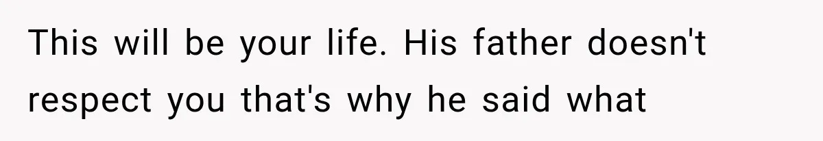 This will be your life. His father doesn't respect you that's why he said what