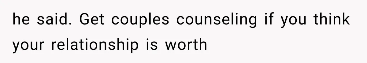 he said. Get couples counseling if you think your relationship is worth