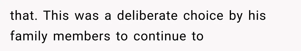 that. This was a deliberate choice by his family members to continue to