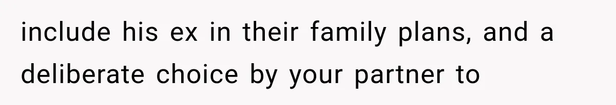 include his ex in their family plans, and a deliberate choice by your partner to