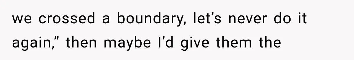 we crossed a boundary, let’s never do it again,” then maybe I’d give them the