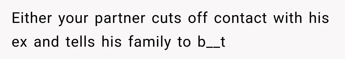 Either your partner cuts off contact with his ex and tells his family to b__t