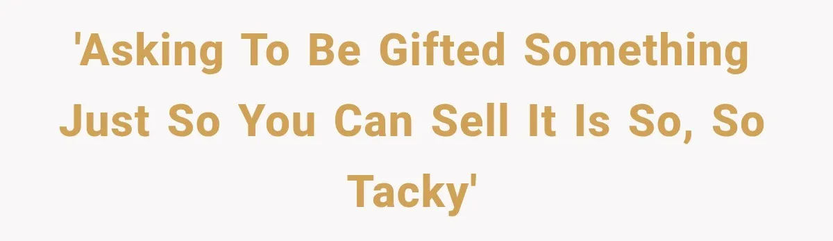'Asking to be gifted something just so you can sell it is so, so tacky'
