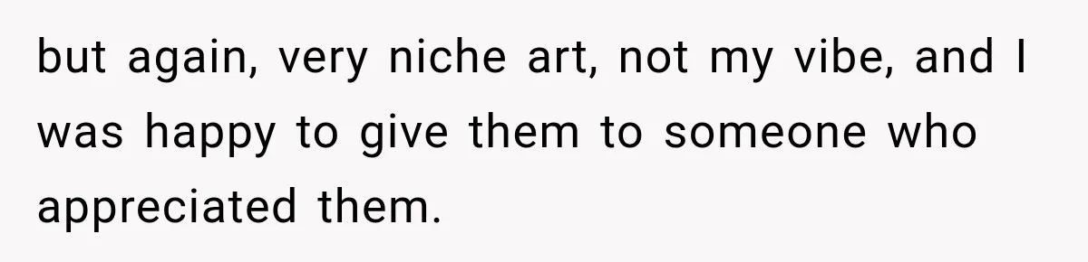 but again, very niche art, not my vibe, and I was happy to give them to someone who appreciated them.