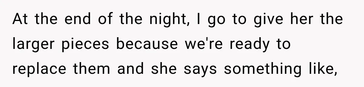 At the end of the night, I go to give her the larger pieces because we're ready to replace them and she says something like,