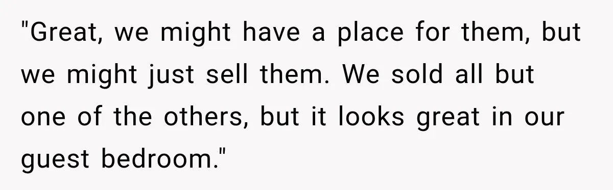 "Great, we might have a place for them, but we might just sell them. We sold all but one of the others, but it looks great in our guest bedroom."