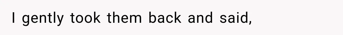 I gently took them back and said,