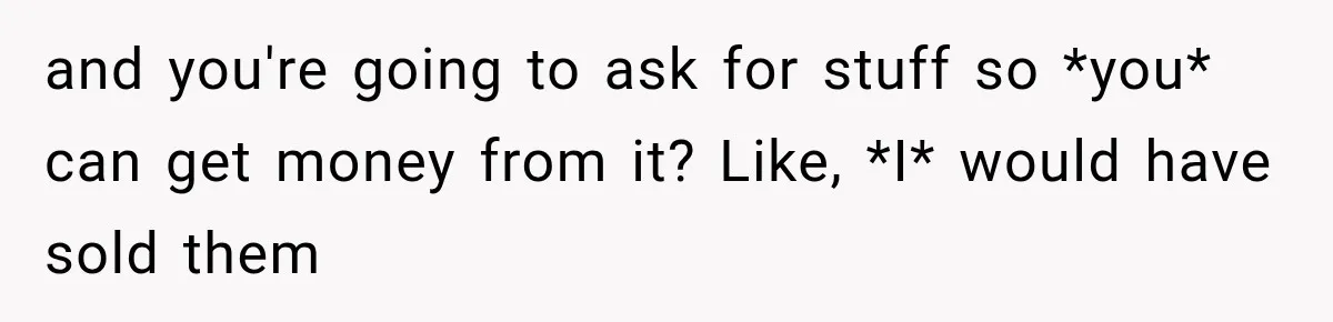 and you're going to ask for stuff so *you* can get money from it? Like, *I* would have sold them