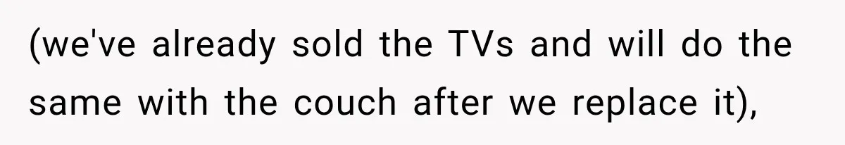 (we've already sold the TVs and will do the same with the couch after we replace it),