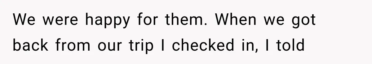 We were happy for them. When we got back from our trip I checked in, I told