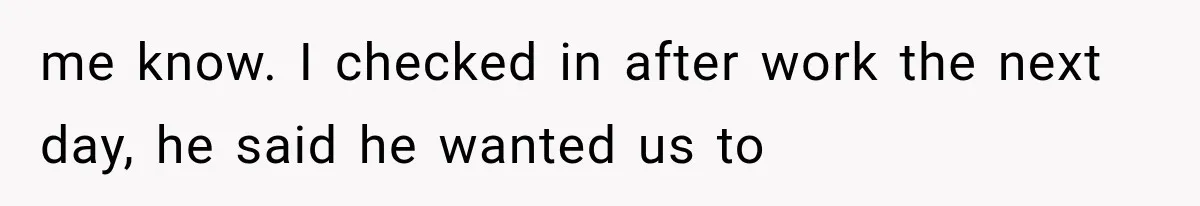 me know. I checked in after work the next day, he said he wanted us to
