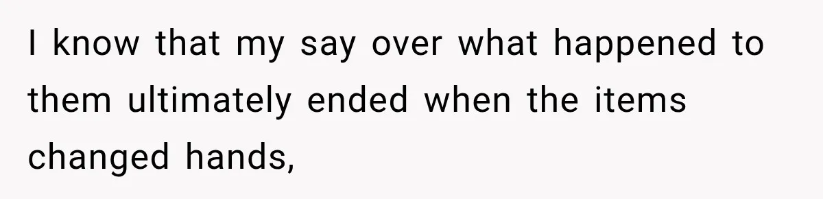I know that my say over what happened to them ultimately ended when the items changed hands,