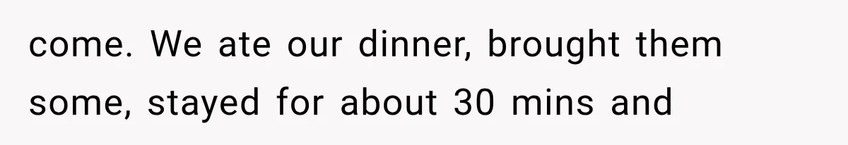 come. We ate our dinner, brought them some, stayed for about 30 mins and
