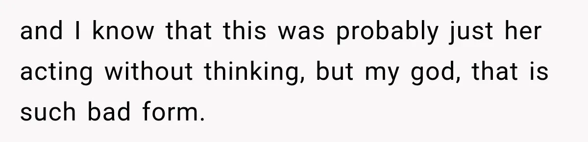 and I know that this was probably just her acting without thinking, but my god, that is such bad form.
