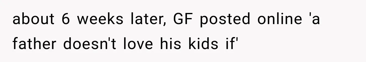 about 6 weeks later, GF posted online 'a father doesn't love his kids if'