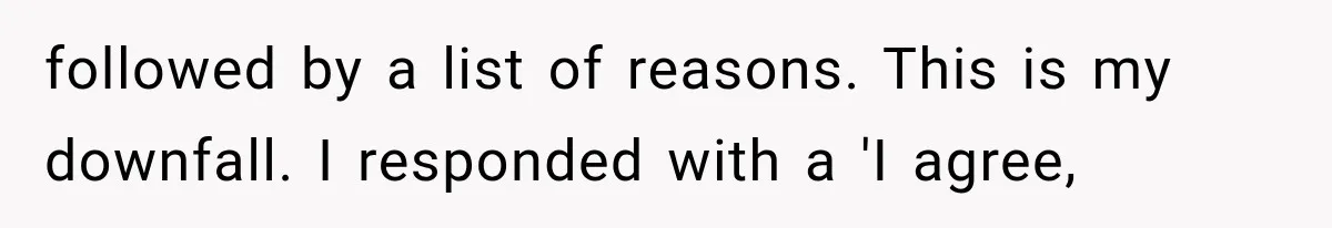 followed by a list of reasons. This is my downfall. I responded with a 'I agree,
