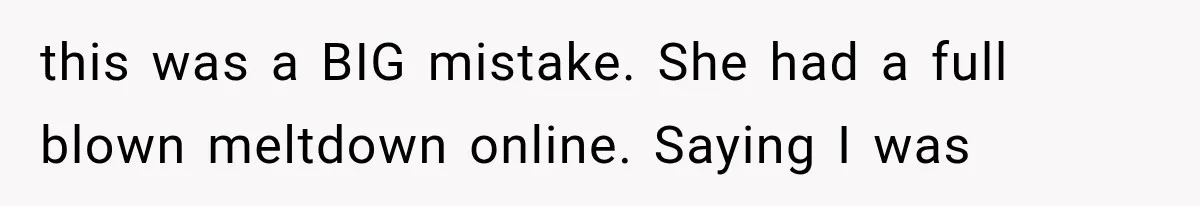 this was a BIG mistake. She had a full blown meltdown online. Saying I was