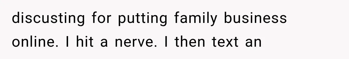 discusting for putting family business online. I hit a nerve. I then text an