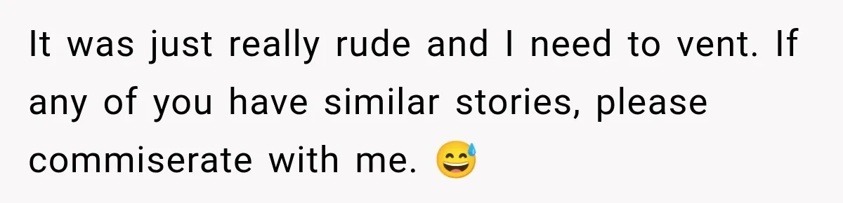 It was just really rude and I need to vent. If any of you have similar stories, please commiserate with me. 😅