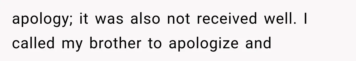 apology; it was also not received well. I called my brother to apologize and