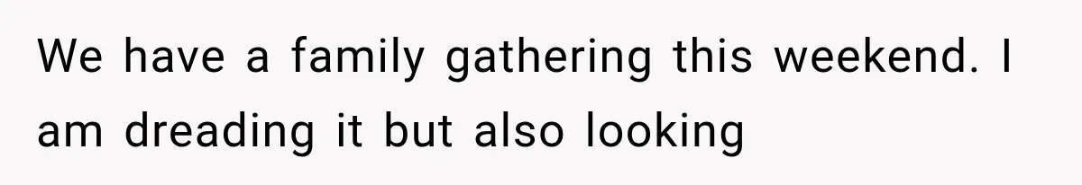 We have a family gathering this weekend. I am dreading it but also looking