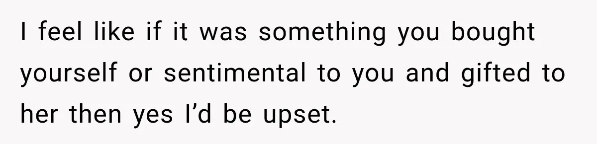 I feel like if it was something you bought yourself or sentimental to you and gifted to her then yes I’d be upset.