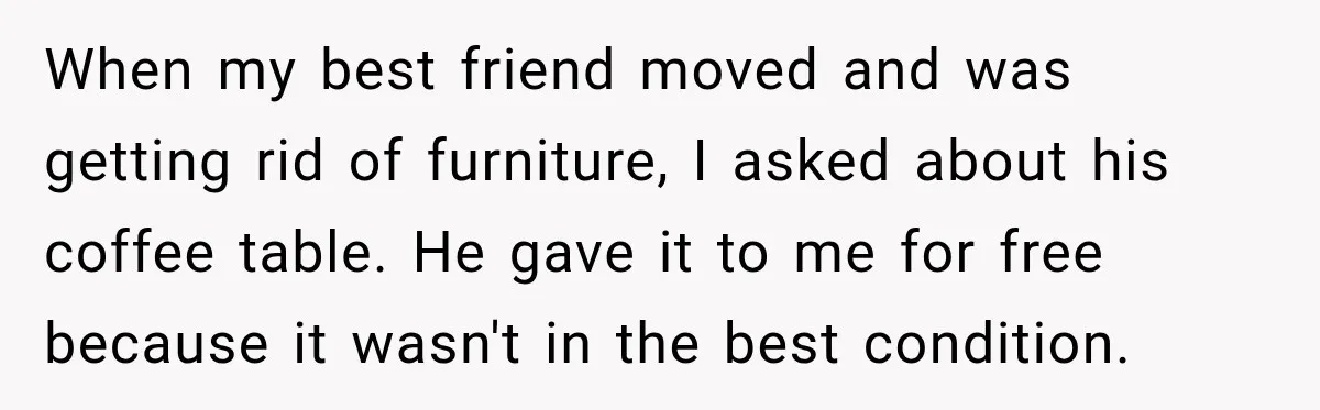 When my best friend moved and was getting rid of furniture, I asked about his coffee table. He gave it to me for free because it wasn't in the best...