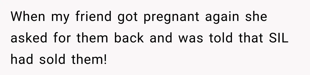 When my friend got pregnant again she asked for them back and was told that SIL had sold them!