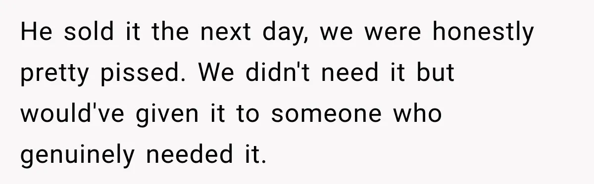 He sold it the next day, we were honestly pretty pissed. We didn't need it but would've given it to someone who genuinely needed it.