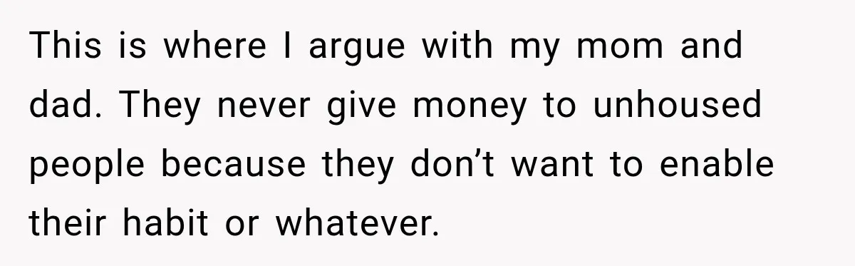 This is where I argue with my mom and dad. They never give money to unhoused people because they don’t want to enable their habit or whatever.
