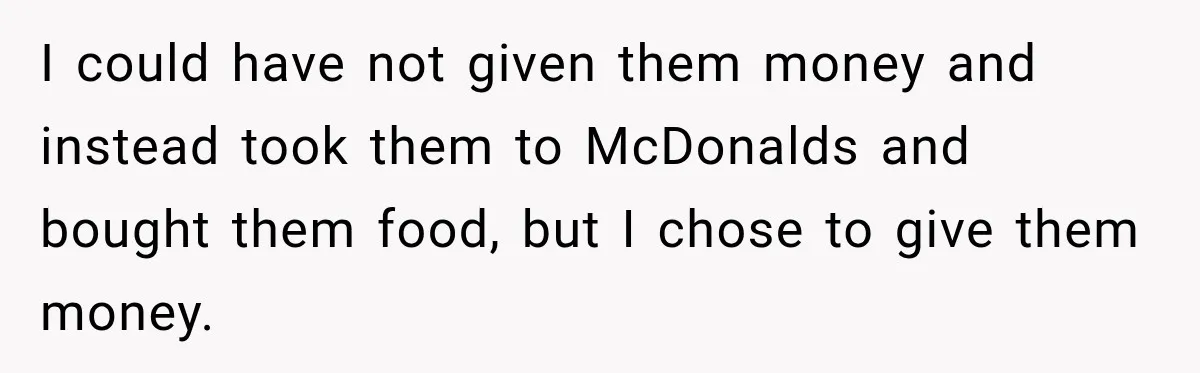 I could have not given them money and instead took them to McDonalds and bought them food, but I chose to give them money.