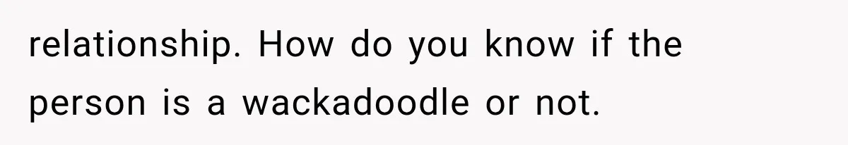 relationship. How do you know if the person is a wackadoodle or not.