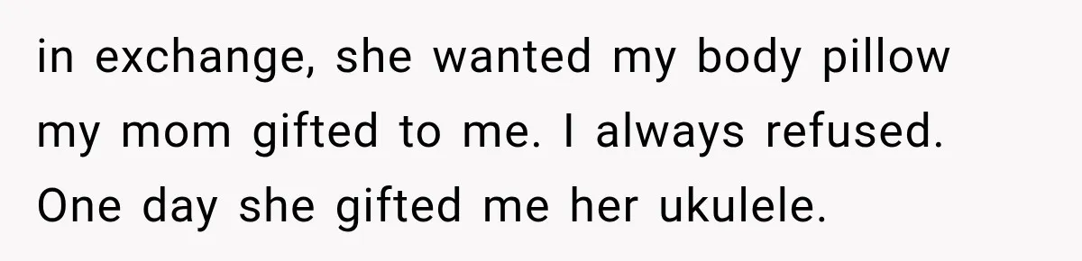 in exchange, she wanted my body pillow my mom gifted to me. I always refused. One day she gifted me her ukulele.