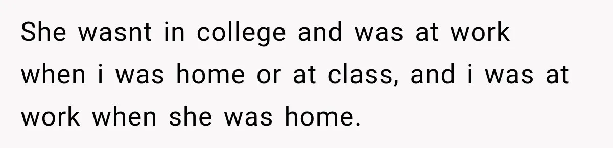 She wasnt in college and was at work when i was home or at class, and i was at work when she was home.