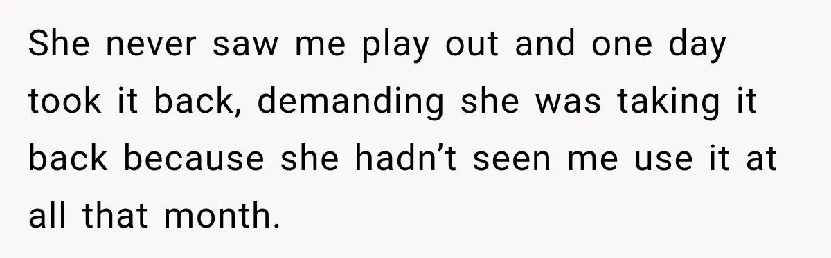 She never saw me play out and one day took it back, demanding she was taking it back because she hadn’t seen me use it at all that month.
