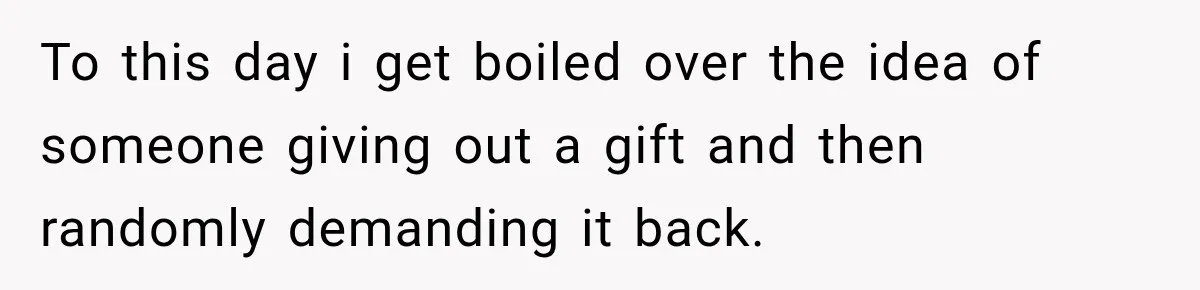 To this day i get boiled over the idea of someone giving out a gift and then randomly demanding it back.