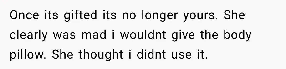 Once its gifted its no longer yours. She clearly was mad i wouldnt give the body pillow. She thought i didnt use it.