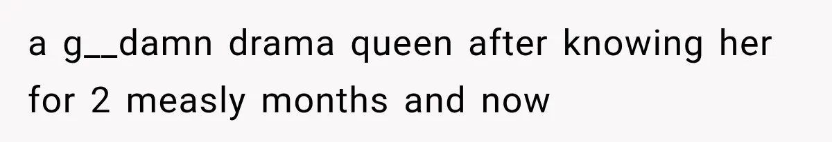 a g__damn drama queen after knowing her for 2 measly months and now