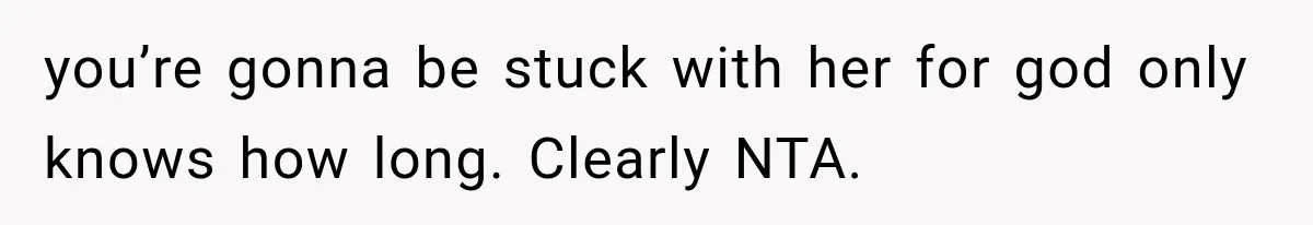 you’re gonna be stuck with her for god only knows how long. Clearly NTA.
