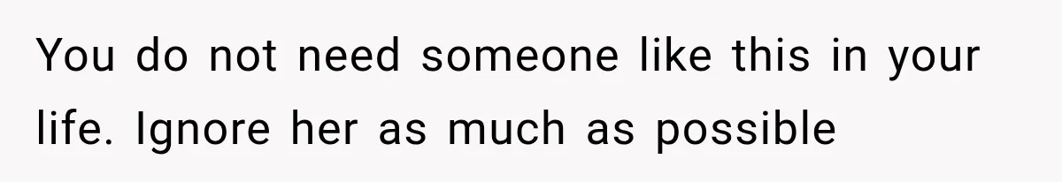 You do not need someone like this in your life. Ignore her as much as possible